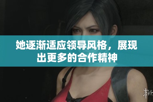 她逐渐适应领导风格，展现出更多的合作精神