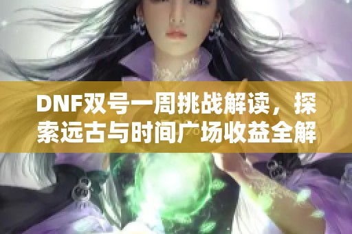 DNF双号一周挑战解读，探索远古与时间广场收益全解析