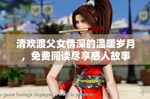 清欢渡父女情深的温暖岁月，免费阅读尽享感人故事