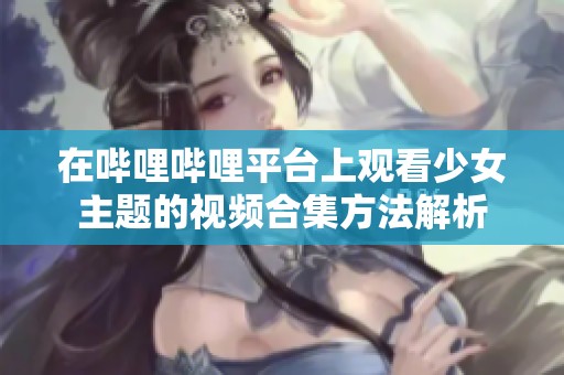 在哔哩哔哩平台上观看少女主题的视频合集方法解析