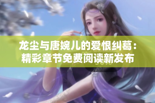 龙尘与唐婉儿的爱恨纠葛：精彩章节免费阅读新发布