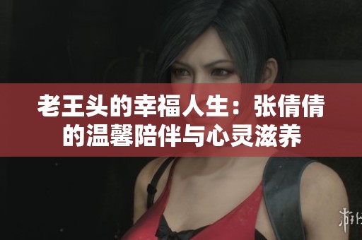 老王头的幸福人生：张倩倩的温馨陪伴与心灵滋养