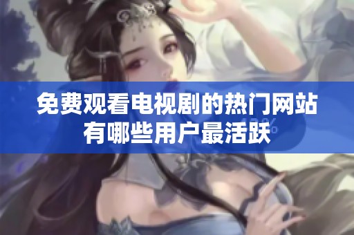 免费观看电视剧的热门网站有哪些用户最活跃