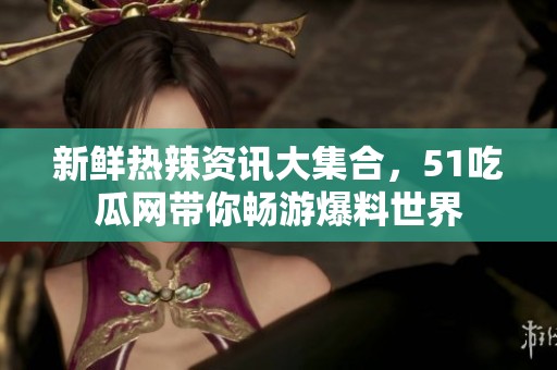 新鲜热辣资讯大集合，51吃瓜网带你畅游爆料世界