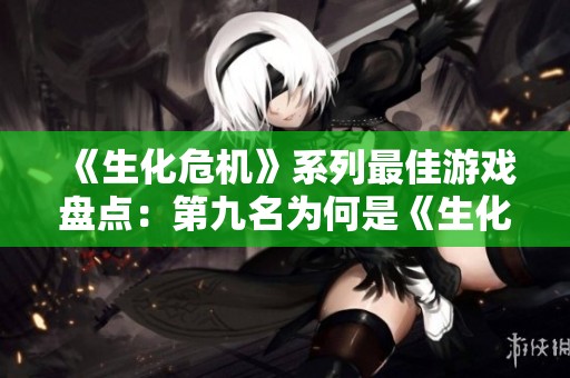 《生化危机》系列最佳游戏盘点：第九名为何是《生化8》
