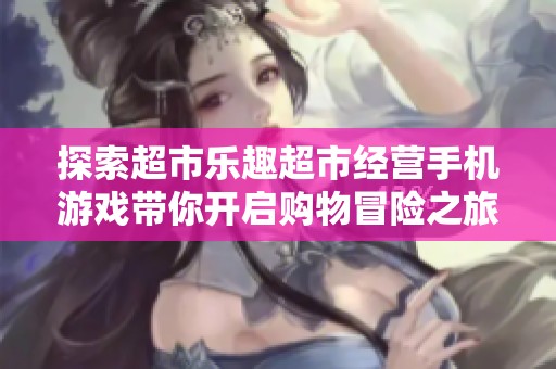 探索超市乐趣超市经营手机游戏带你开启购物冒险之旅