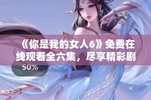 《你是我的女人6》免费在线观看全六集，尽享精彩剧情与情感纠葛