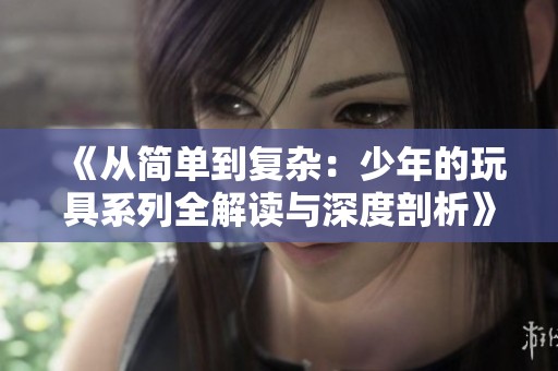 《从简单到复杂：少年的玩具系列全解读与深度剖析》