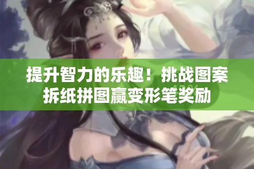 提升智力的乐趣！挑战图案拆纸拼图赢变形笔奖励