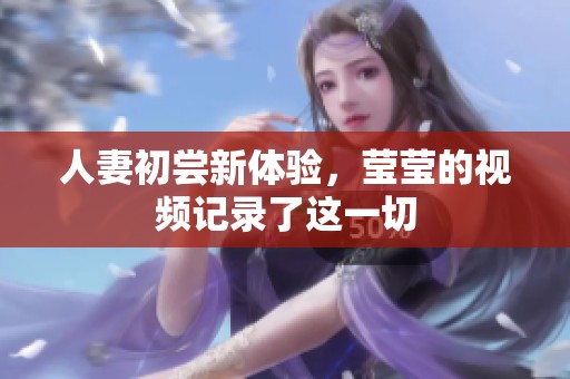 人妻初尝新体验，莹莹的视频记录了这一切