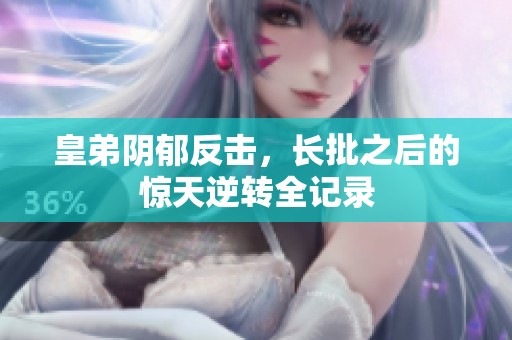 皇弟阴郁反击，长批之后的惊天逆转全记录