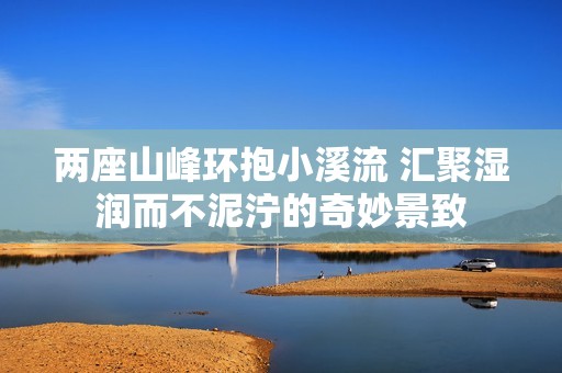 两座山峰环抱小溪流 汇聚湿润而不泥泞的奇妙景致