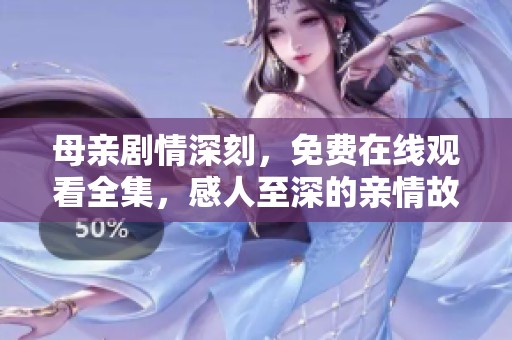 母亲剧情深刻，免费在线观看全集，感人至深的亲情故事