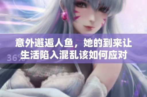 意外邂逅人鱼，她的到来让生活陷入混乱该如何应对