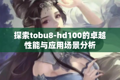 探索tobu8-hd100的卓越性能与应用场景分析