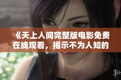 《天上人间完整版电影免费在线观看，揭示不为人知的秘密》