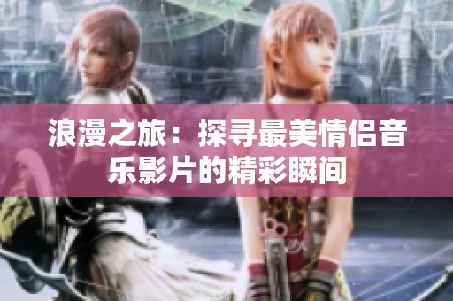 浪漫之旅：探寻最美情侣音乐影片的精彩瞬间