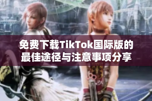 免费下载TikTok国际版的最佳途径与注意事项分享