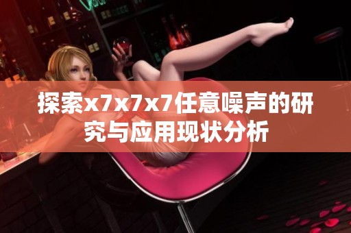 探索x7x7x7任意噪声的研究与应用现状分析