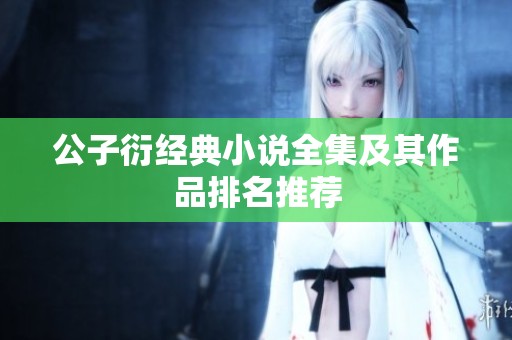 公子衍经典小说全集及其作品排名推荐