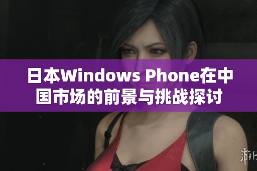 日本Windows Phone在中国市场的前景与挑战探讨