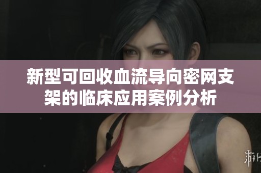 新型可回收血流导向密网支架的临床应用案例分析