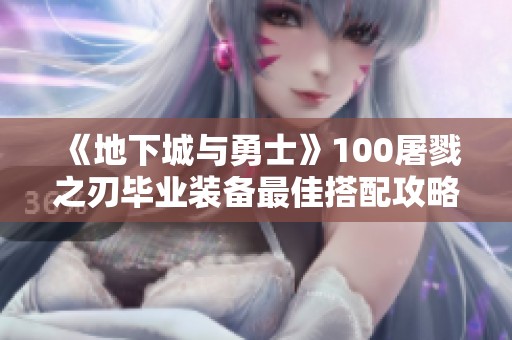 《地下城与勇士》100屠戮之刃毕业装备最佳搭配攻略揭秘