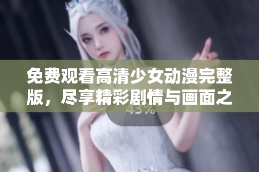 免费观看高清少女动漫完整版，尽享精彩剧情与画面之美
