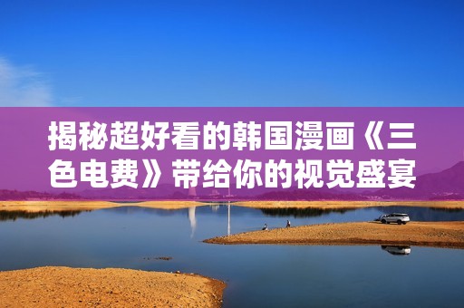 揭秘超好看的韩国漫画《三色电费》带给你的视觉盛宴与情感共鸣