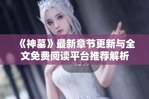 《神墓》最新章节更新与全文免费阅读平台推荐解析