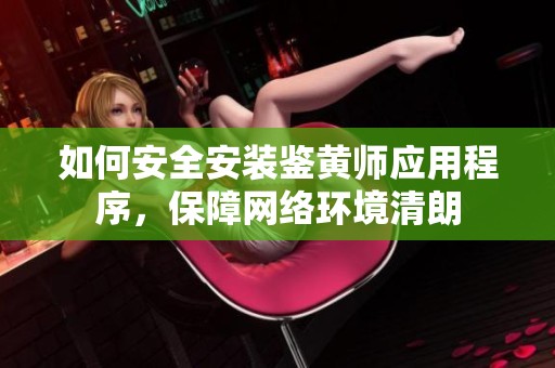 如何安全安装鉴黄师应用程序，保障网络环境清朗