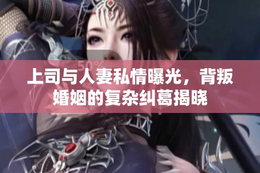 上司与人妻私情曝光，背叛婚姻的复杂纠葛揭晓