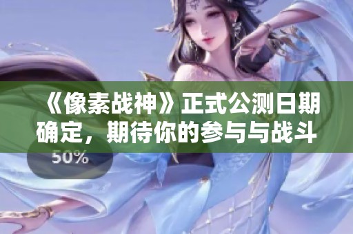 《像素战神》正式公测日期确定，期待你的参与与战斗！