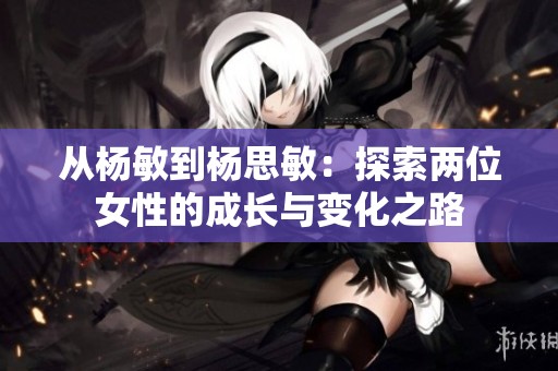 从杨敏到杨思敏：探索两位女性的成长与变化之路