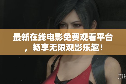 最新在线电影免费观看平台，畅享无限观影乐趣！