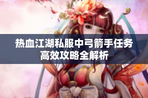 热血江湖私服中弓箭手任务高效攻略全解析
