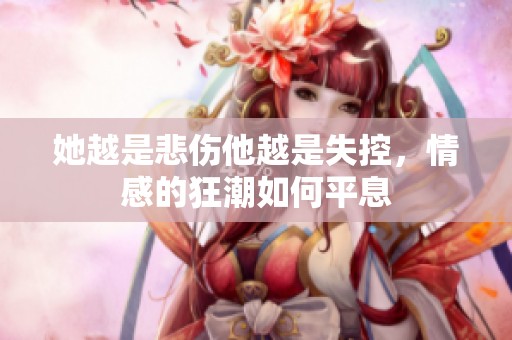 她越是悲伤他越是失控，情感的狂潮如何平息