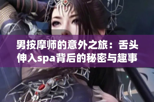男按摩师的意外之旅：舌头伸入spa背后的秘密与趣事