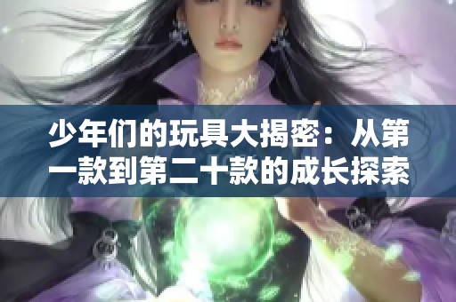 少年们的玩具大揭密：从第一款到第二十款的成长探索