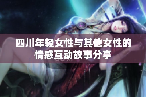 四川年轻女性与其他女性的情感互动故事分享