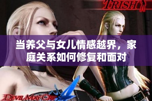 当养父与女儿情感越界，家庭关系如何修复和面对