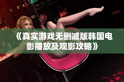 《真实游戏无删减版韩国电影播放及观影攻略》