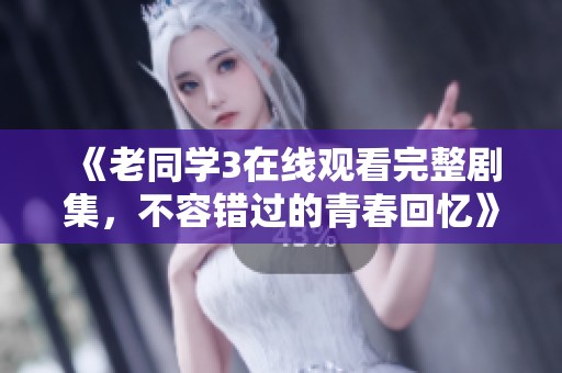 《老同学3在线观看完整剧集，不容错过的青春回忆》