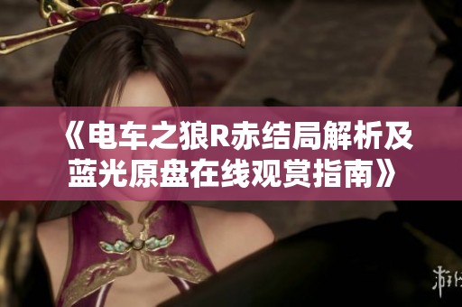 《电车之狼R赤结局解析及蓝光原盘在线观赏指南》