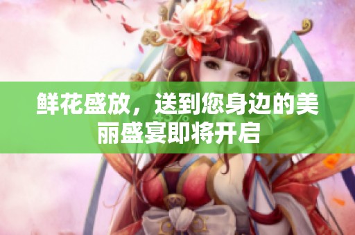 鲜花盛放，送到您身边的美丽盛宴即将开启