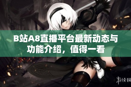 B站A8直播平台最新动态与功能介绍，值得一看