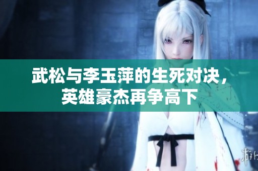 武松与李玉萍的生死对决，英雄豪杰再争高下