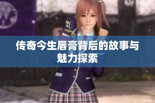 传奇今生唇膏背后的故事与魅力探索