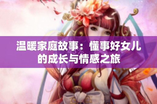 温暖家庭故事：懂事好女儿的成长与情感之旅