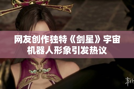 网友创作独特《剑星》宇宙机器人形象引发热议